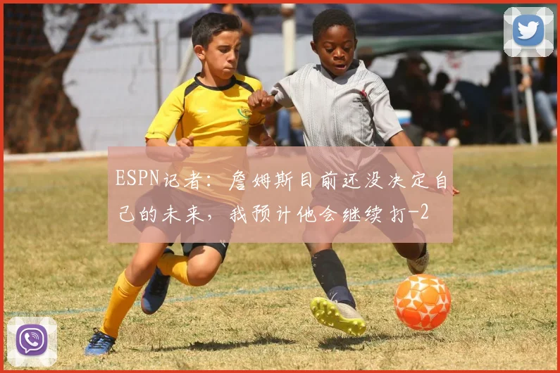 ESPN记者:詹姆斯目前还没决定自己的未来,我预计他会继续打