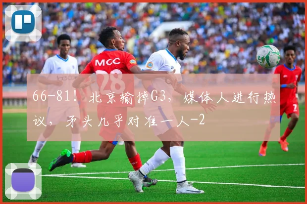 66-81!北京输掉G3,媒体人进行热议,矛头几乎对准一人