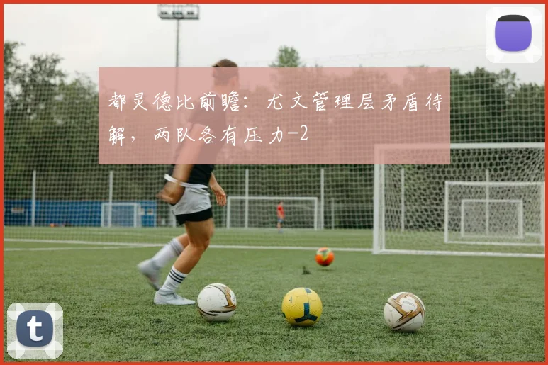 都灵德比前瞻:尤文管理层矛盾待解,两队各有压力
