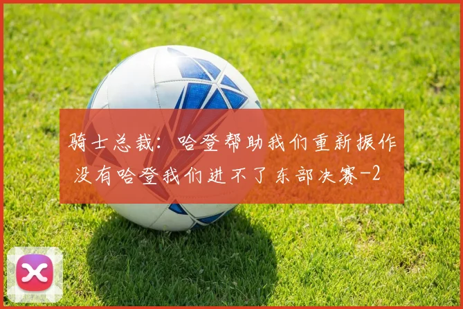 骑士总裁:哈登帮助我们重新振作 没有哈登我们进不了东部决赛