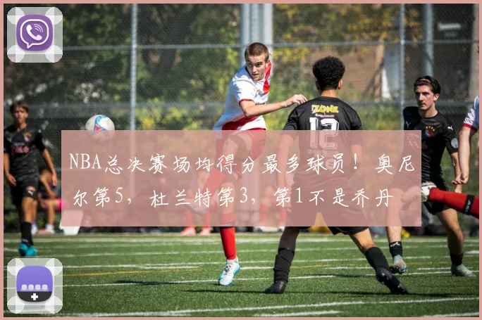 NBA总决赛场均得分最多球员!奥尼尔第5,杜兰特第3,第1不是乔丹