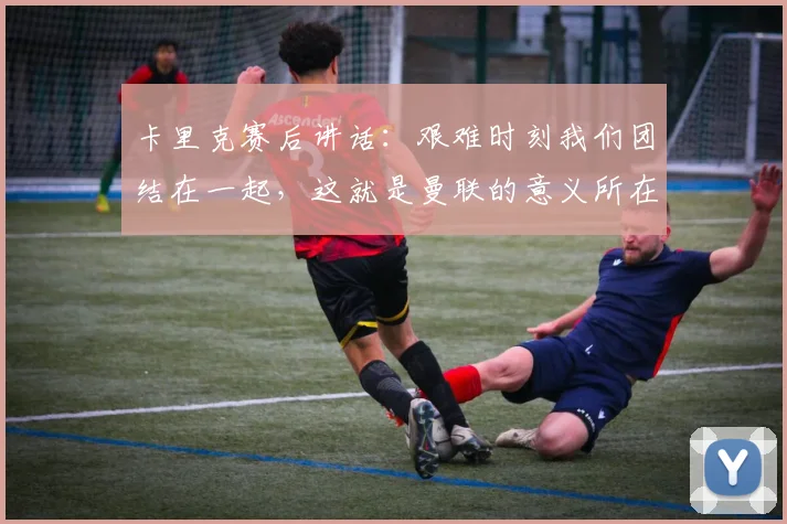 卡里克赛后讲话:艰难时刻我们团结在一起,这就是曼联的意义所在