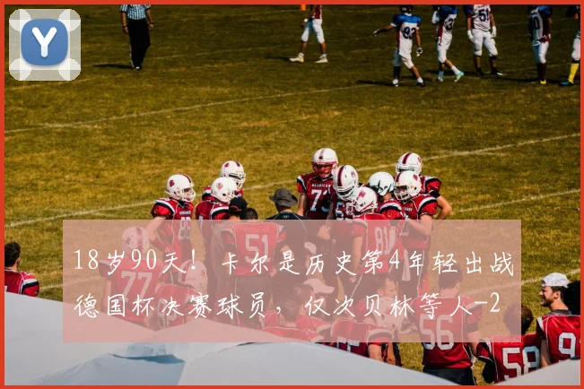 18岁90天!卡尔是历史第4年轻出战德国杯决赛球员,仅次贝林等人
