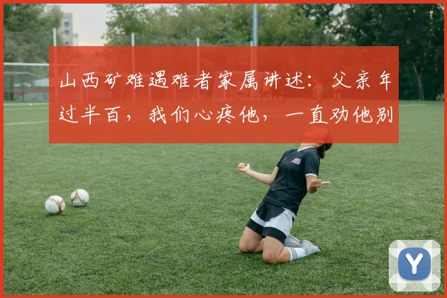 山西矿难遇难者家属讲述：父亲年过半百，我们心疼他，一直劝他别干了，他总说再干两年，多攒攒钱