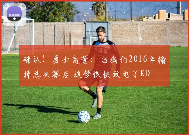 确认！勇士高管：当我们2016年输掉总决赛后 追梦很快致电了KD