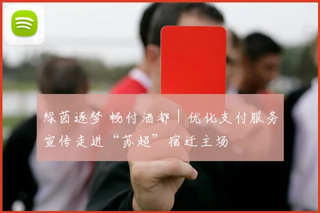 绿茵逐梦 畅付酒都｜优化支付服务宣传走进“苏超”宿迁主场