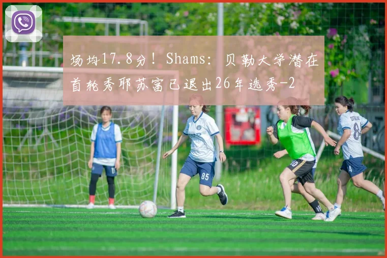 场均17.8分!Shams:贝勒大学潜在首轮秀耶苏富已退出26年选秀