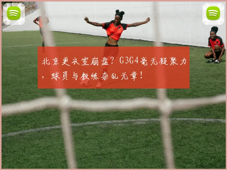 北京更衣室崩盘?G3G4毫无凝聚力,球员与教练杂乱无章!
