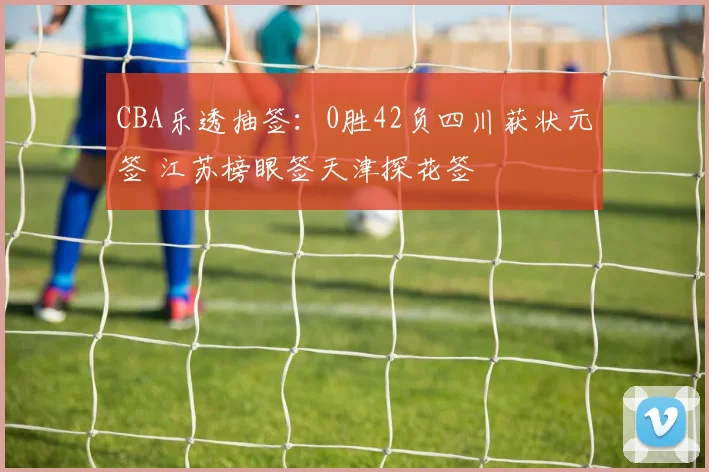 CBA乐透抽签:0胜42负四川获状元签 江苏榜眼签天津探花签