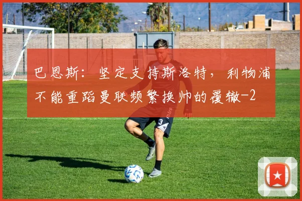 巴恩斯:坚定支持斯洛特,利物浦不能重蹈曼联频繁换帅的覆辙