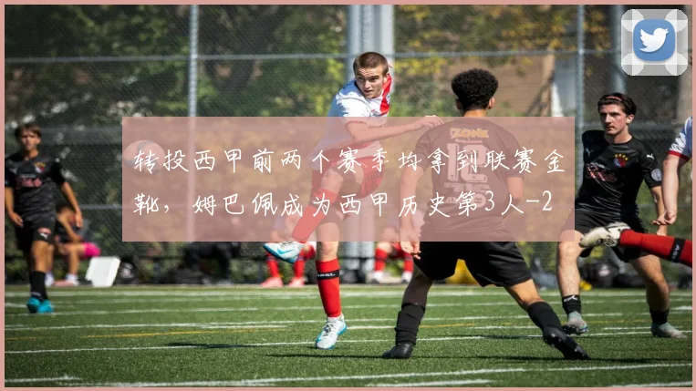 转投西甲前两个赛季均拿到联赛金靴，姆巴佩成为西甲历史第3人