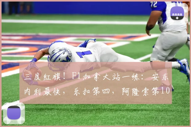 三度红旗！F1加拿大站一练：安东内利最快，乐扣第四，阿隆索第10