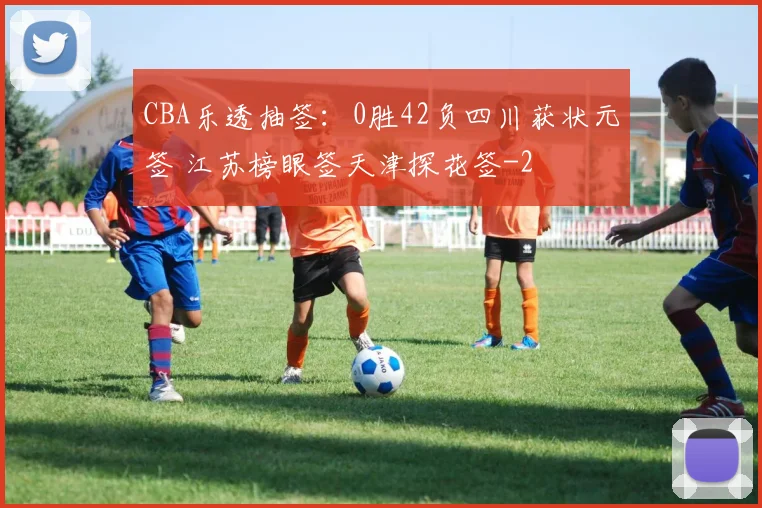 CBA乐透抽签:0胜42负四川获状元签 江苏榜眼签天津探花签