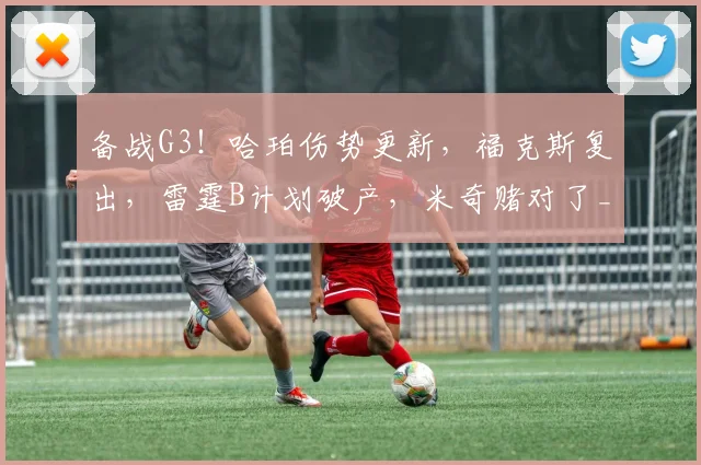 备战G3！哈珀伤势更新，福克斯复出，雷霆B计划破产，米奇赌对了_1