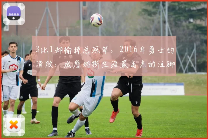 3比1却输掉总冠军,2016年勇士的溃败,成詹姆斯生涯最高光的注脚