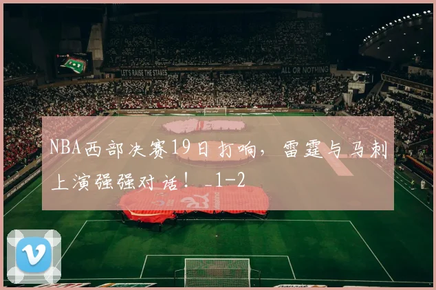 NBA西部决赛19日打响,雷霆与马刺上演强强对话!_1