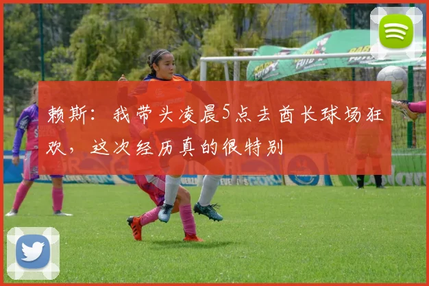 赖斯：我带头凌晨5点去酋长球场狂欢，这次经历真的很特别