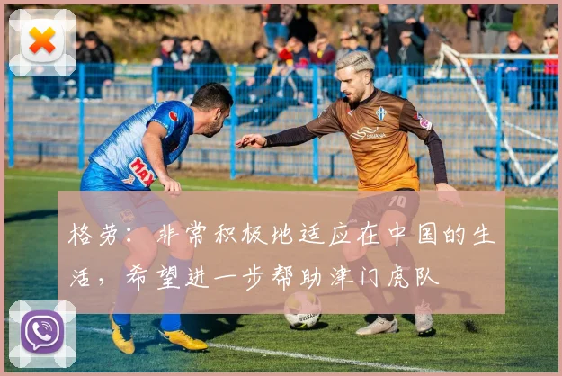 格劳:非常积极地适应在中国的生活,希望进一步帮助津门虎队
