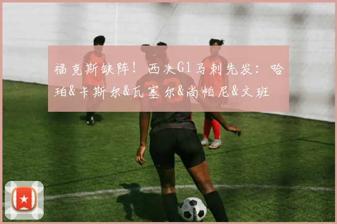 福克斯缺阵！西决G1马刺先发：哈珀&卡斯尔&瓦塞尔&尚帕尼&文班