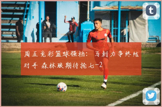 周五竞彩篮球强档:马刺力争终结对手 森林狼期待抢七