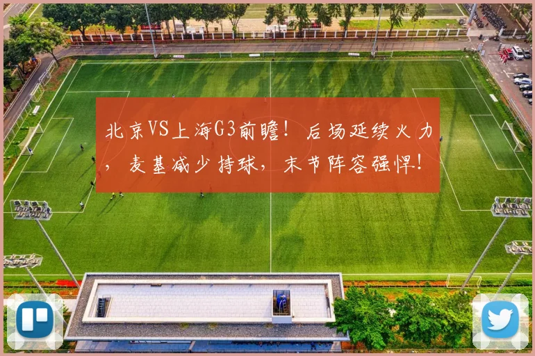 北京VS上海G3前瞻！后场延续火力，麦基减少持球，末节阵容强悍！