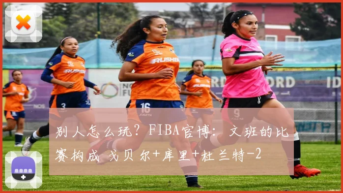 别人怎么玩?FIBA官博:文班的比赛构成 戈贝尔+库里+杜兰特