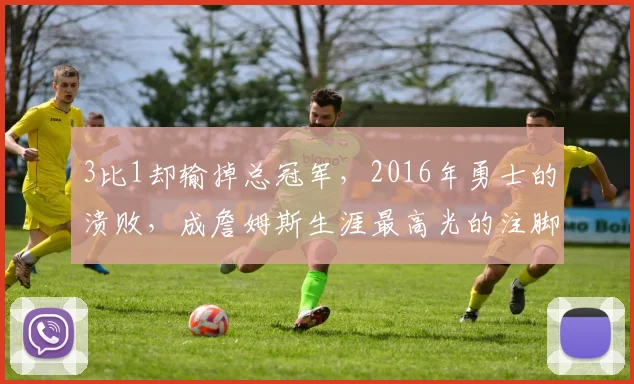 3比1却输掉总冠军,2016年勇士的溃败,成詹姆斯生涯最高光的注脚