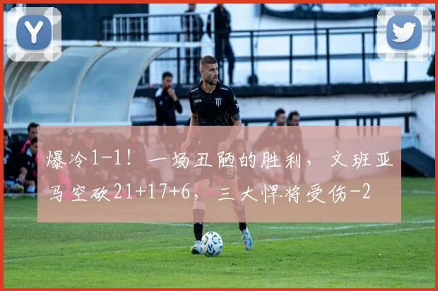 爆冷1-1!一场丑陋的胜利,文班亚马空砍21+17+6,三大悍将受伤