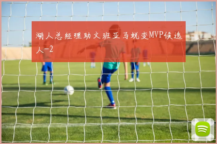 湖人总经理助文班亚马蜕变MVP候选人
