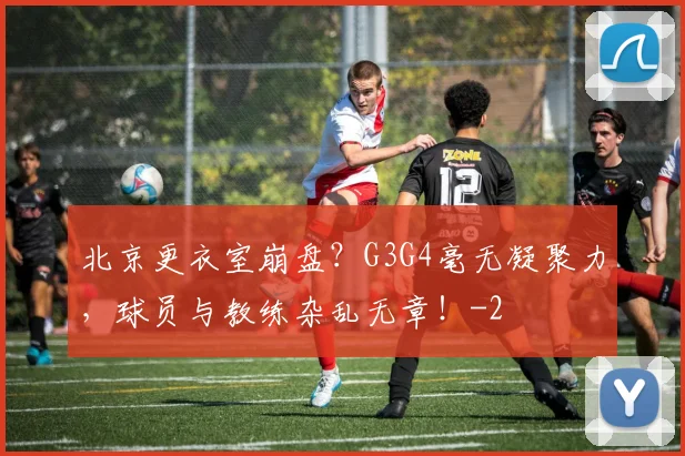 北京更衣室崩盘?G3G4毫无凝聚力,球员与教练杂乱无章!