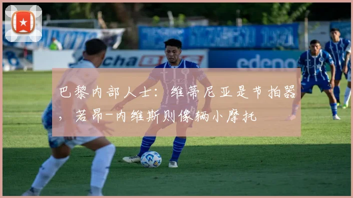 巴黎内部人士：维蒂尼亚是节拍器，若昂-内维斯则像辆小摩托