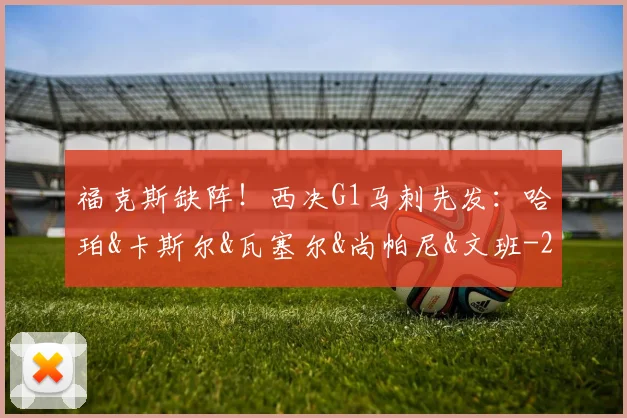 福克斯缺阵！西决G1马刺先发：哈珀&卡斯尔&瓦塞尔&尚帕尼&文班