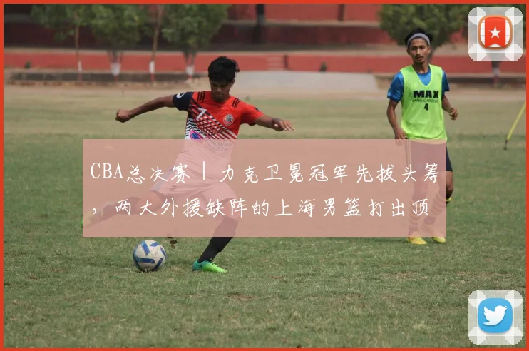 CBA总决赛|力克卫冕冠军先拔头筹,两大外援缺阵的上海男篮打出顶级水准