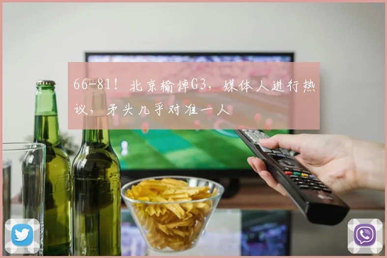 66-81!北京输掉G3,媒体人进行热议,矛头几乎对准一人