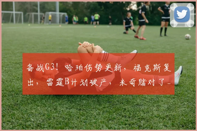 备战G3!哈珀伤势更新,福克斯复出,雷霆B计划破产,米奇赌对了_1