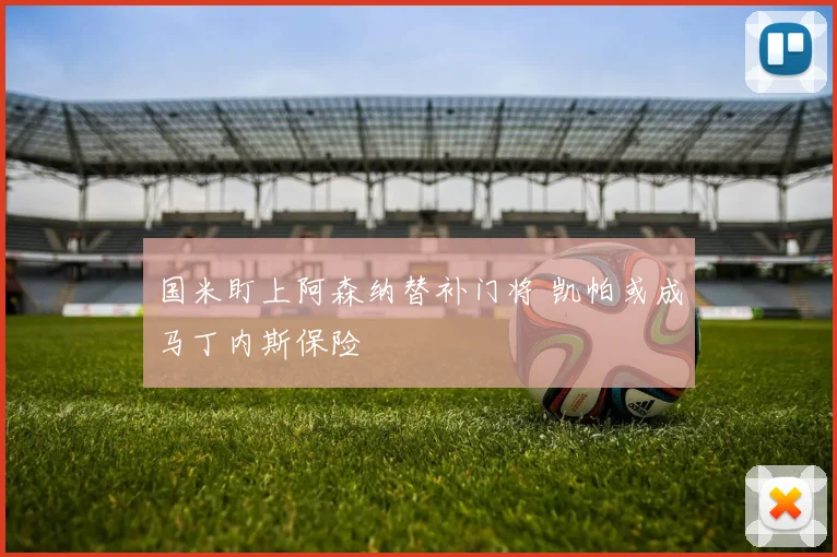 国米盯上阿森纳替补门将 凯帕或成马丁内斯保险