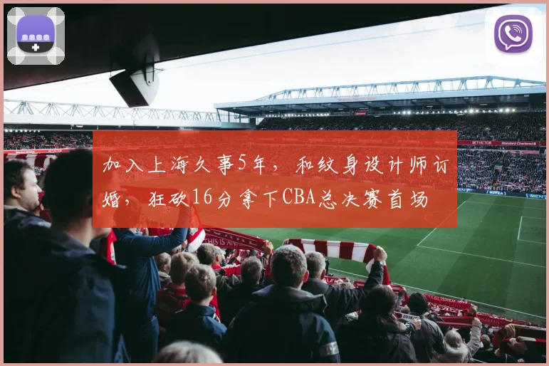加入上海久事5年,和纹身设计师订婚,狂砍16分拿下CBA总决赛首场