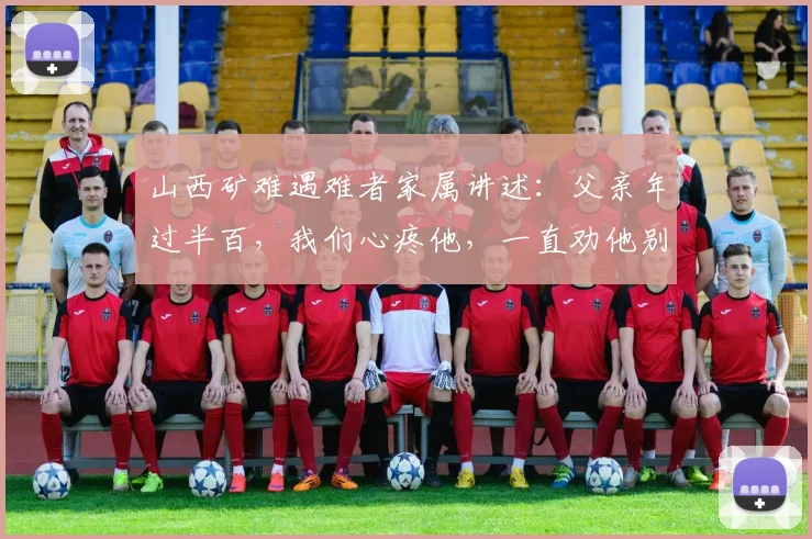 山西矿难遇难者家属讲述：父亲年过半百，我们心疼他，一直劝他别干了，他总说再干两年，多攒攒钱