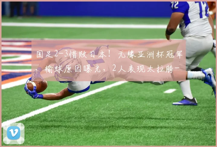 国足2-3惜败日本!无缘亚洲杯冠军,输球原因曝光,2人表现太拉胯