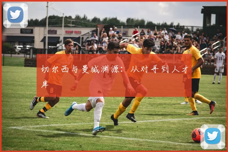 切尔西与曼城渊源：从对手到人才库