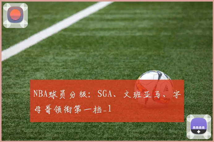 NBA球员分级:SGA、文班亚马、字母哥领衔第一档_1