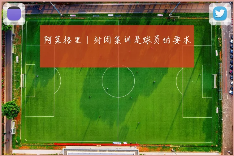 阿莱格里丨封闭集训是球员的要求