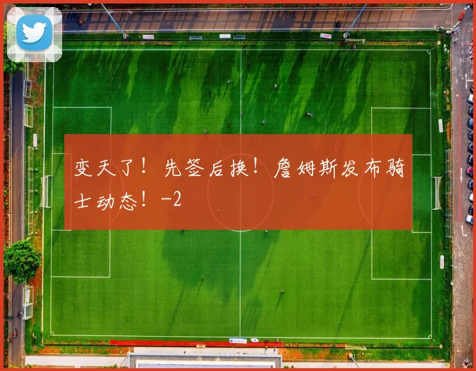 变天了!先签后换!詹姆斯发布骑士动态!