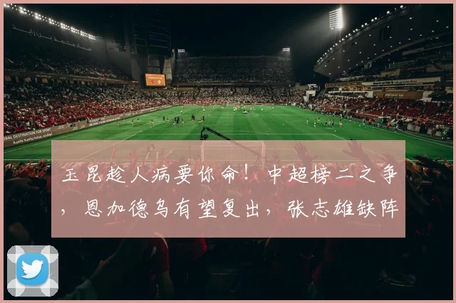 玉昆趁人病要你命!中超榜二之争,恩加德乌有望复出,张志雄缺阵