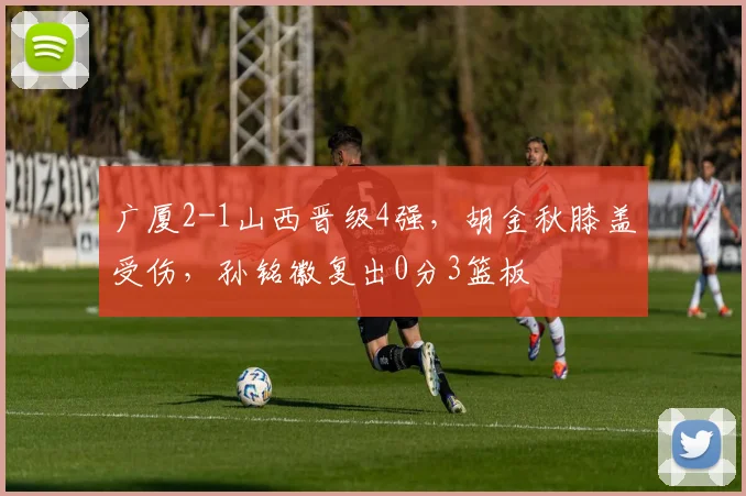 广厦2-1山西晋级4强,胡金秋膝盖受伤,孙铭徽复出0分3篮板