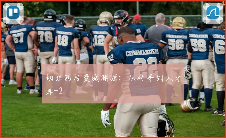 切尔西与曼城渊源：从对手到人才库