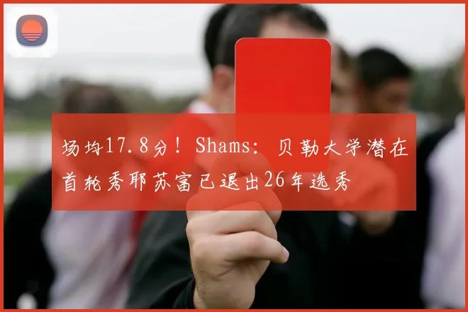 场均17.8分!Shams:贝勒大学潜在首轮秀耶苏富已退出26年选秀
