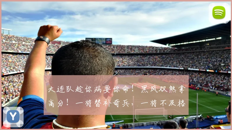 大连队趁你病要你命！黑风双煞拿高分！一将替补奇兵，一将不及格