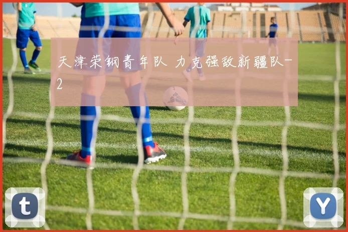 天津荣钢青年队 力克强敌新疆队