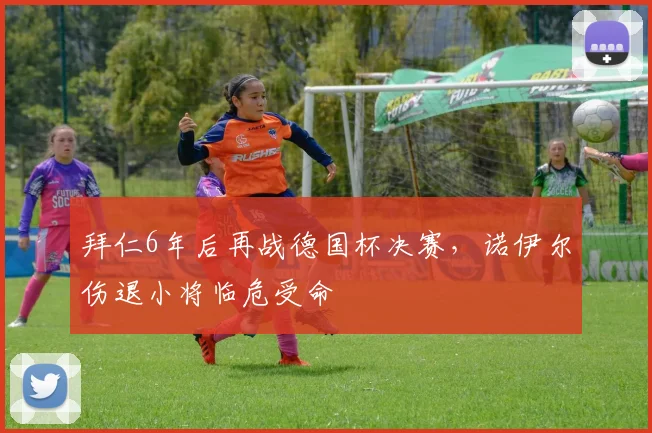 拜仁6年后再战德国杯决赛，诺伊尔伤退小将临危受命